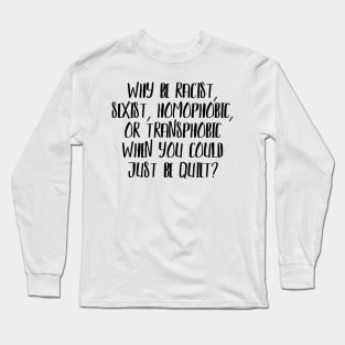 Why be Racist, Sexist, Homophobic or Transphobic when you could just be quiet? Long Sleeve T-Shirt